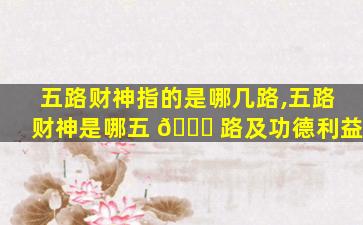五路财神指的是哪几路,五路财神是哪五 🐞 路及功德利益